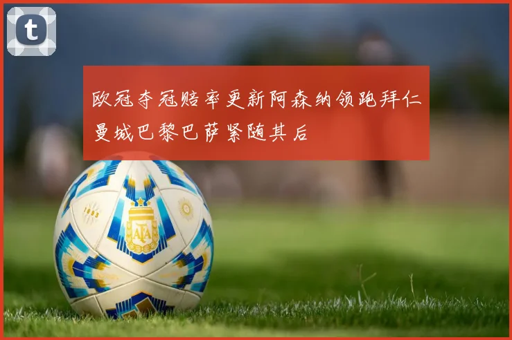 欧冠夺冠赔率更新阿森纳领跑拜仁曼城巴黎巴萨紧随其后