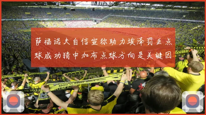 萨福诺夫自信宣称助力埃泽罚丢点球成功猜中加布点球方向是关键因素