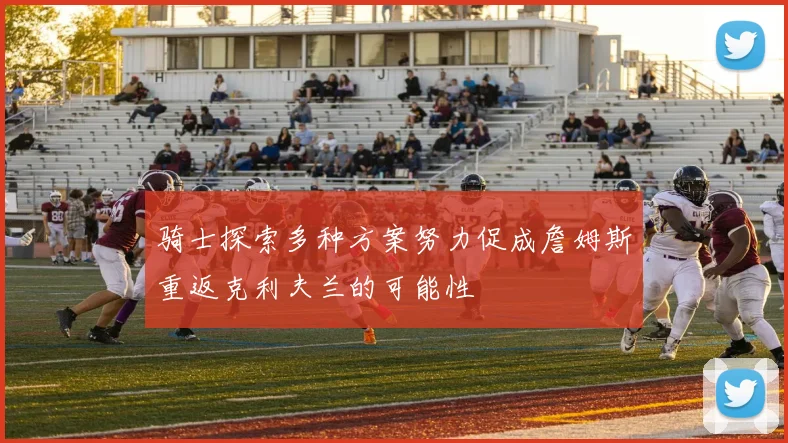 骑士探索多种方案努力促成詹姆斯重返克利夫兰的可能性