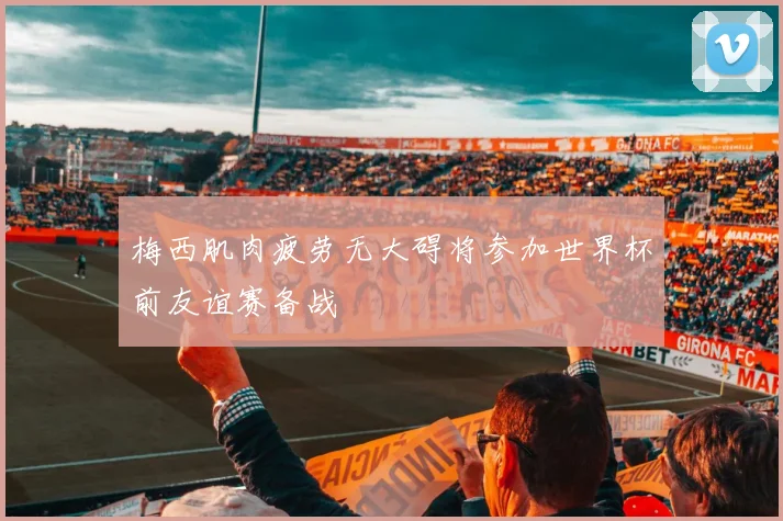 梅西肌肉疲劳无大碍将参加世界杯前友谊赛备战