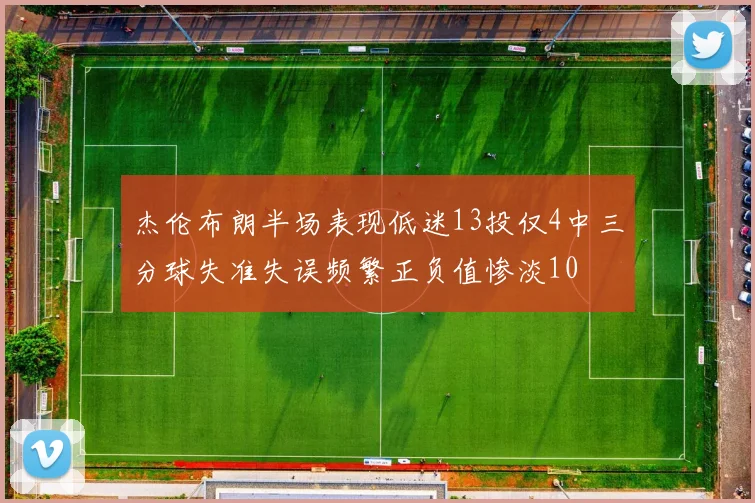 杰伦布朗半场表现低迷13投仅4中三分球失准失误频繁正负值惨淡10