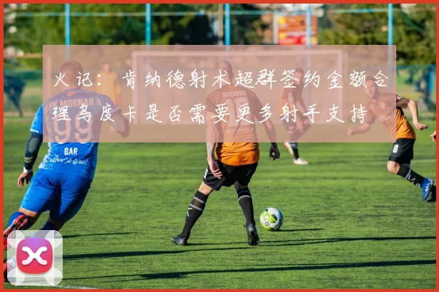 火记：肯纳德射术超群签约金额合理乌度卡是否需要更多射手支持