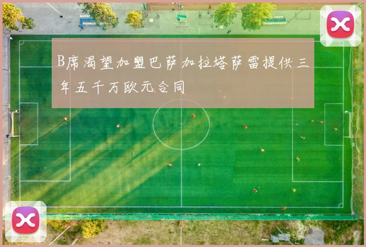 B席渴望加盟巴萨加拉塔萨雷提供三年五千万欧元合同
