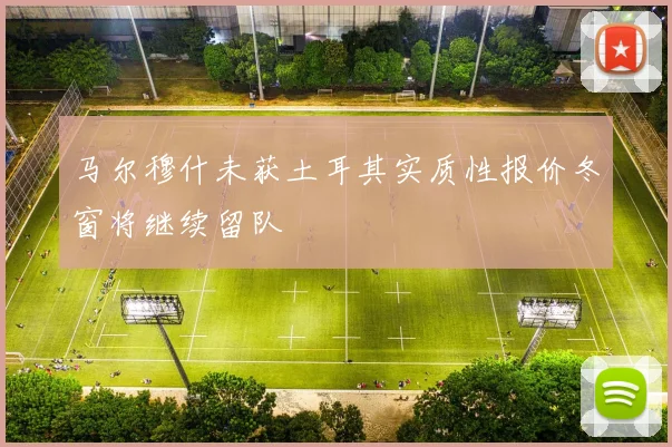 马尔穆什未获土耳其实质性报价冬窗将继续留队