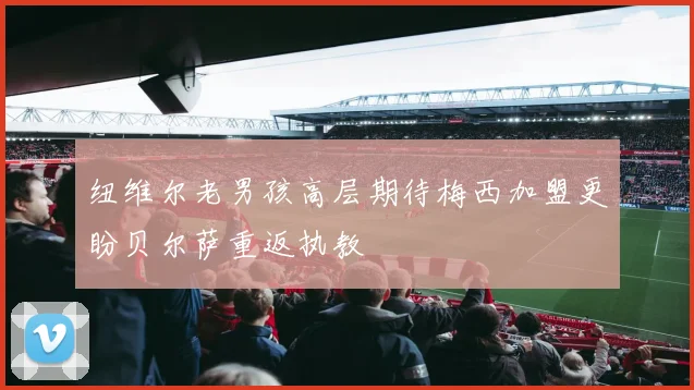 纽维尔老男孩高层期待梅西加盟更盼贝尔萨重返执教
