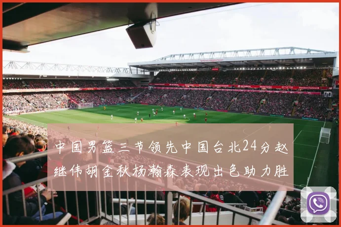 中国男篮三节领先中国台北24分赵继伟胡金秋杨瀚森表现出色助力胜利