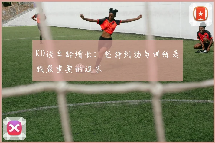 KD谈年龄增长：坚持到场与训练是我最重要的追求