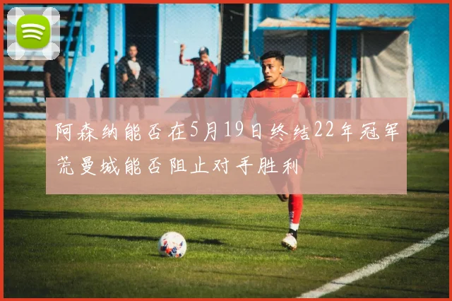 阿森纳能否在5月19日终结22年冠军荒曼城能否阻止对手胜利