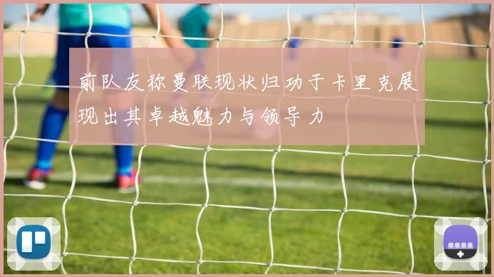 前队友称曼联现状归功于卡里克展现出其卓越魅力与领导力