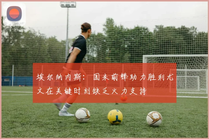 埃尔纳内斯：国米前锋助力胜利尤文在关键时刻缺乏火力支持
