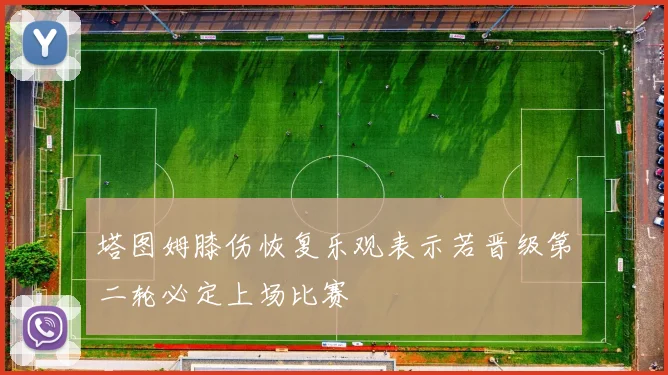 塔图姆膝伤恢复乐观表示若晋级第二轮必定上场比赛