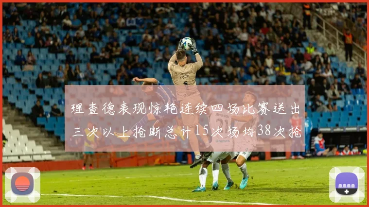 理查德表现惊艳连续四场比赛送出三次以上抢断总计15次场均38次抢断成球队防守利器