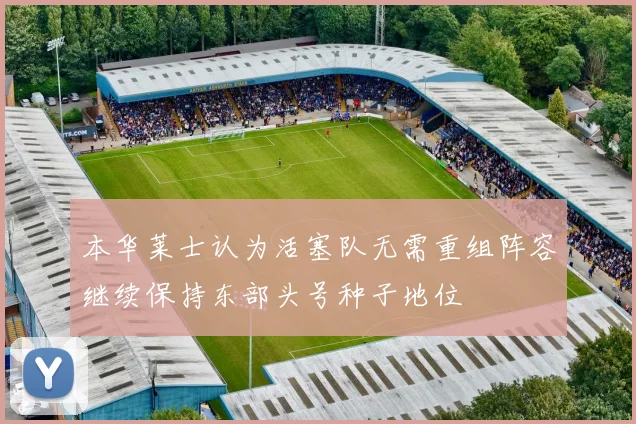 本华莱士认为活塞队无需重组阵容继续保持东部头号种子地位