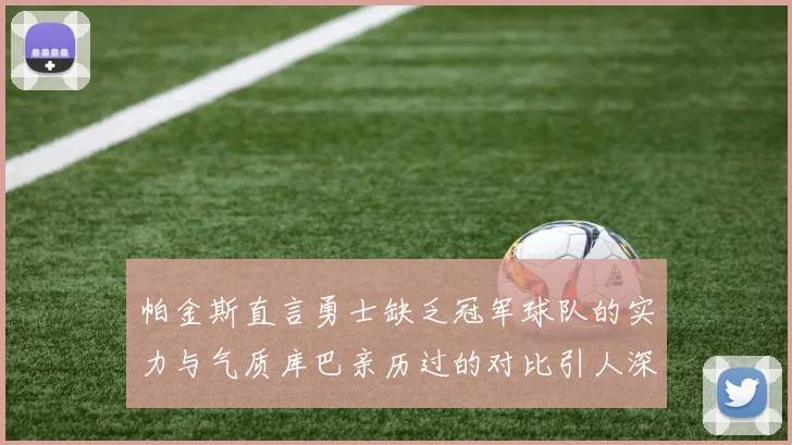 帕金斯直言勇士缺乏冠军球队的实力与气质库巴亲历过的对比引人深思
