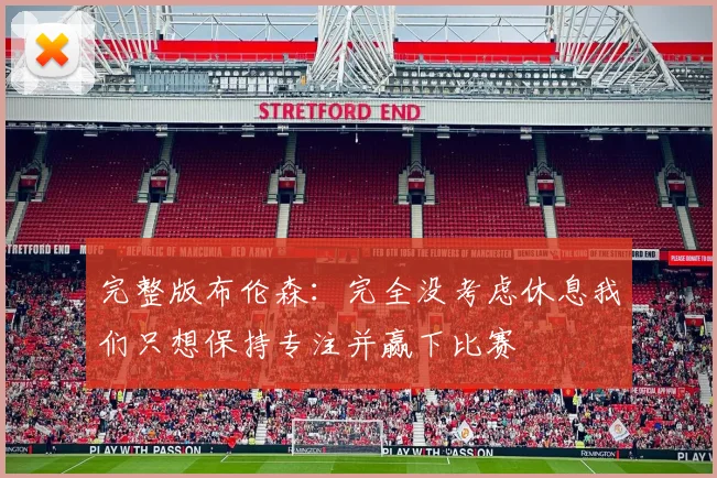 完整版布伦森：完全没考虑休息我们只想保持专注并赢下比赛