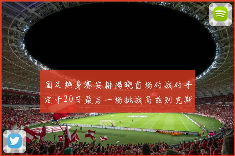 国足热身赛安排揭晓首场对战对手定于20日最后一场挑战乌兹别克斯坦