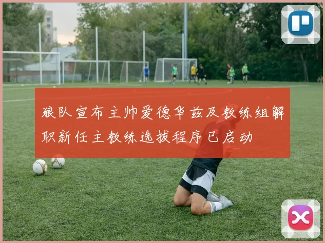 狼队宣布主帅爱德华兹及教练组解职新任主教练选拔程序已启动